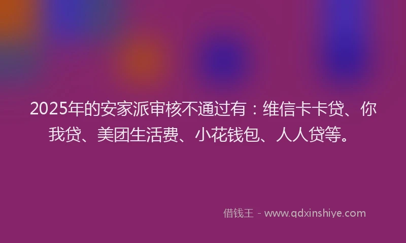 2025年的安家派审核不通过有：维信卡卡贷、你我贷、美团生活费、小花钱包、人人贷等。