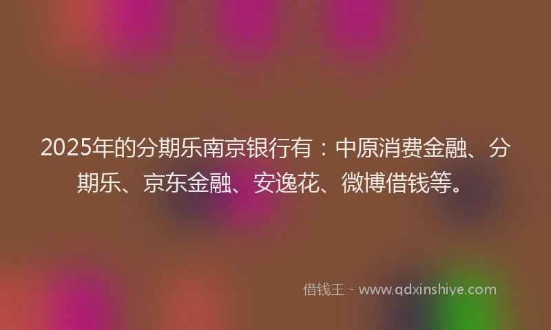 2025年的分期乐南京银行有：中原消费金融、分期乐、京东金融、安逸花、微博借钱等。