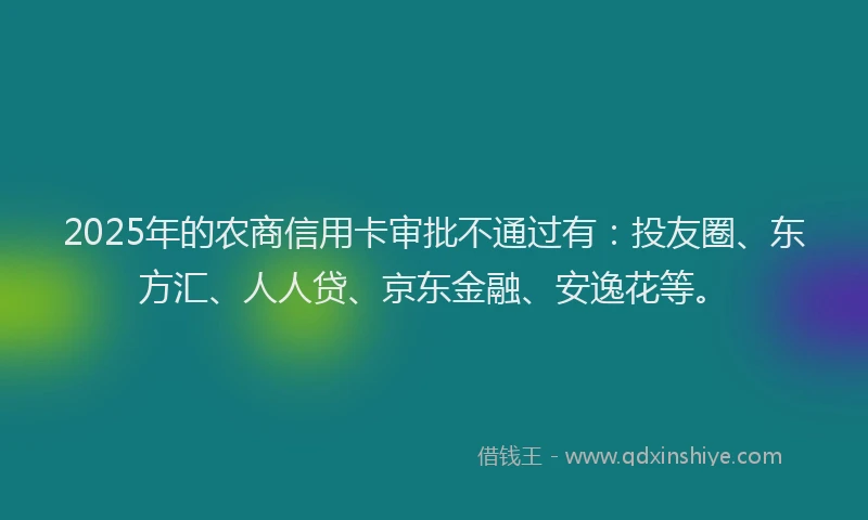 2025年的农商信用卡审批不通过有：投友圈、东方汇、人人贷、京东金融、安逸花等。