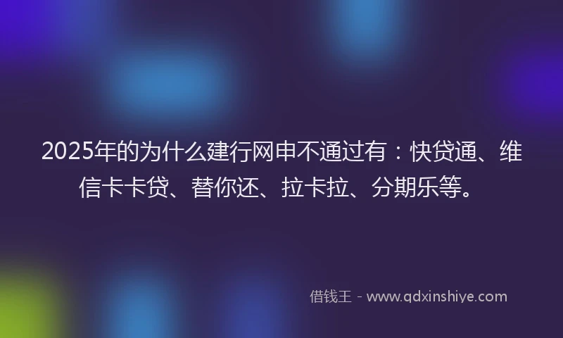 2025年的为什么建行网申不通过有：快贷通、维信卡卡贷、替你还、拉卡拉、分期乐等。