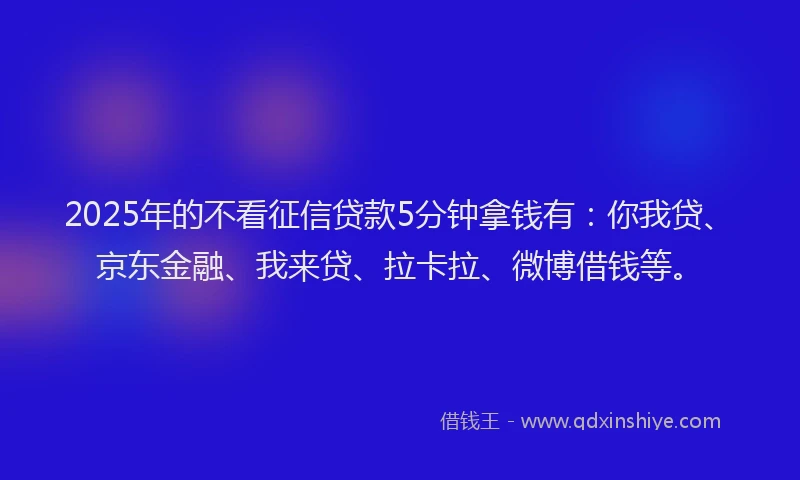 2025年的不看征信贷款5分钟拿钱有：你我贷、京东金融、我来贷、拉卡拉、微博借钱等。