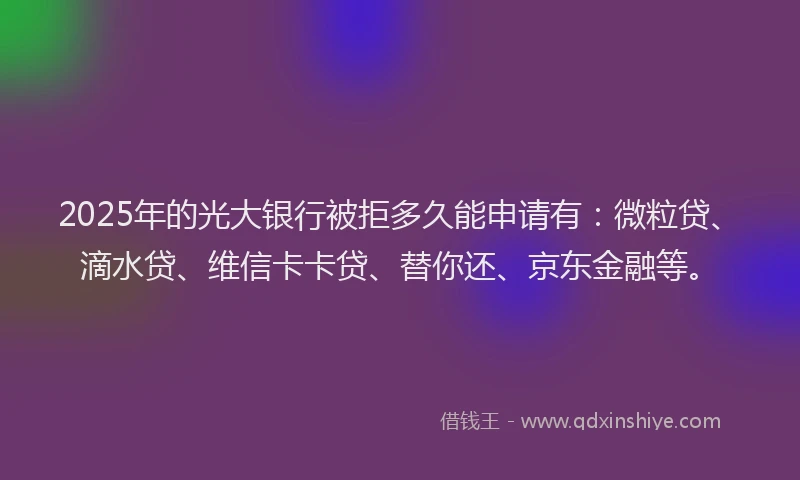 2025年的光大银行被拒多久能申请有：微粒贷、滴水贷、维信卡卡贷、替你还、京东金融等。