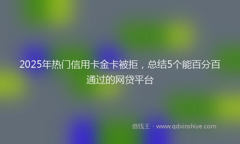 2025年热门信用卡金卡被拒，总结5个能百分百通过的网贷平台