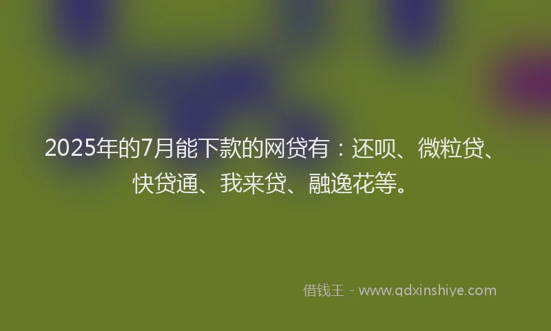2025年的7月能下款的网贷有：还呗、微粒贷、快贷通、我来贷、融逸花等。