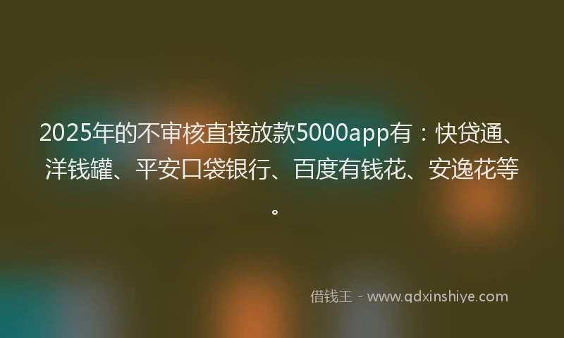 2025年的不审核直接放款5000app有：快贷通、洋钱罐、平安口袋银行、百度有钱花、安逸花等。