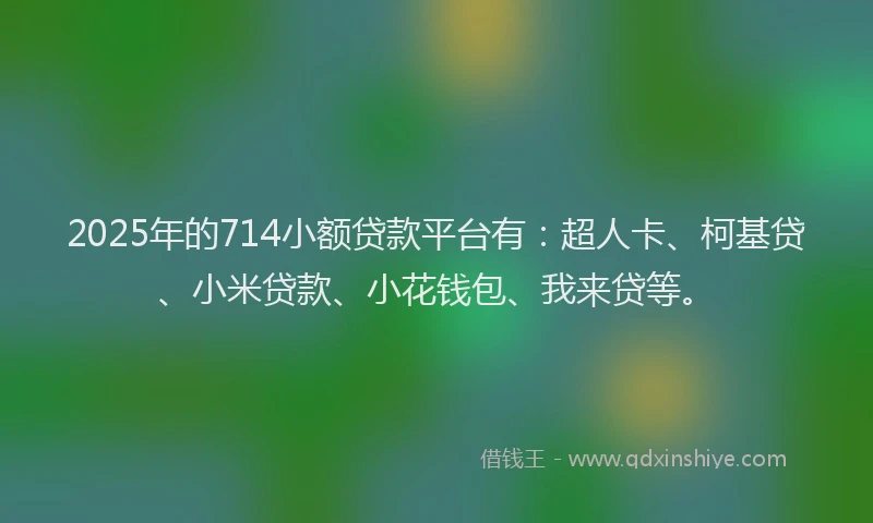 2025年的714小额贷款平台有：超人卡、柯基贷、小米贷款、小花钱包、我来贷等。
