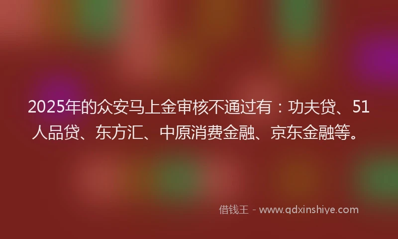 2025年的众安马上金审核不通过有：功夫贷、51人品贷、东方汇、中原消费金融、京东金融等。