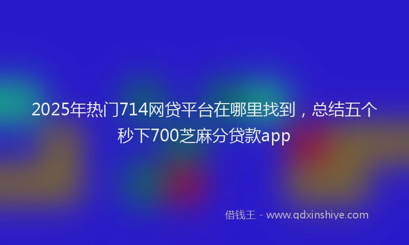 2025年热门714网贷平台在哪里找到，总结五个秒下700芝麻分贷款app