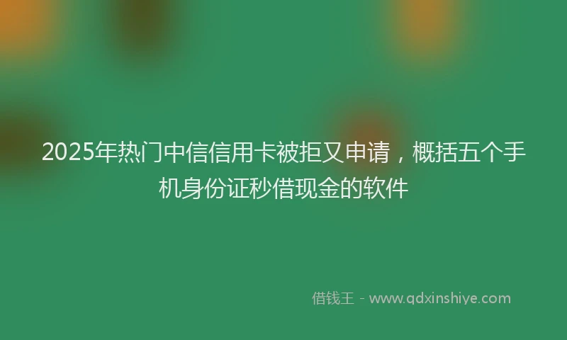 2025年热门中信信用卡被拒又申请，概括五个手机身份证秒借现金的软件