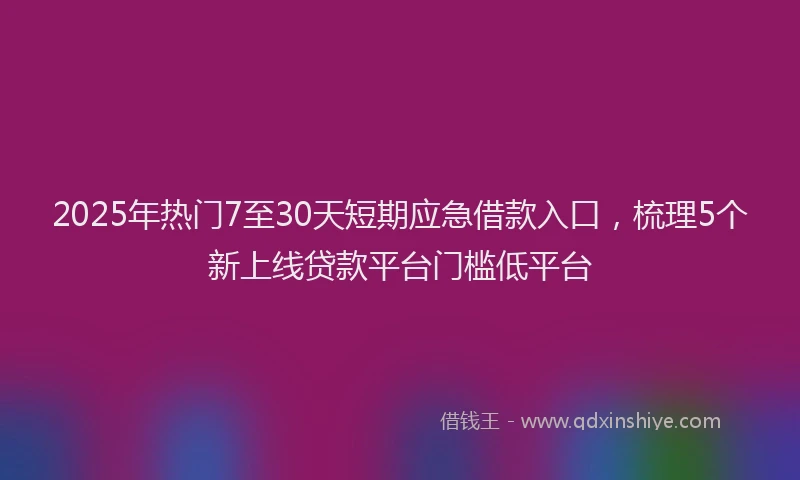 2025年热门7至30天短期应急借款入口，梳理5个新上线贷款平台门槛低平台