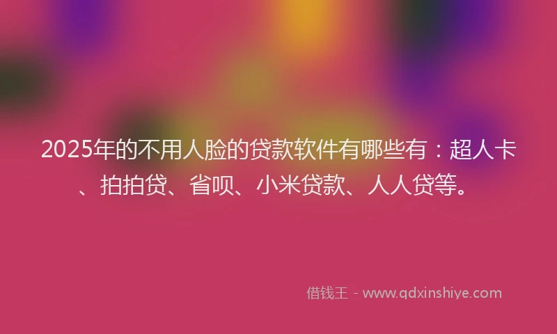 2025年的不用人脸的贷款软件有哪些有：超人卡、拍拍贷、省呗、小米贷款、人人贷等。