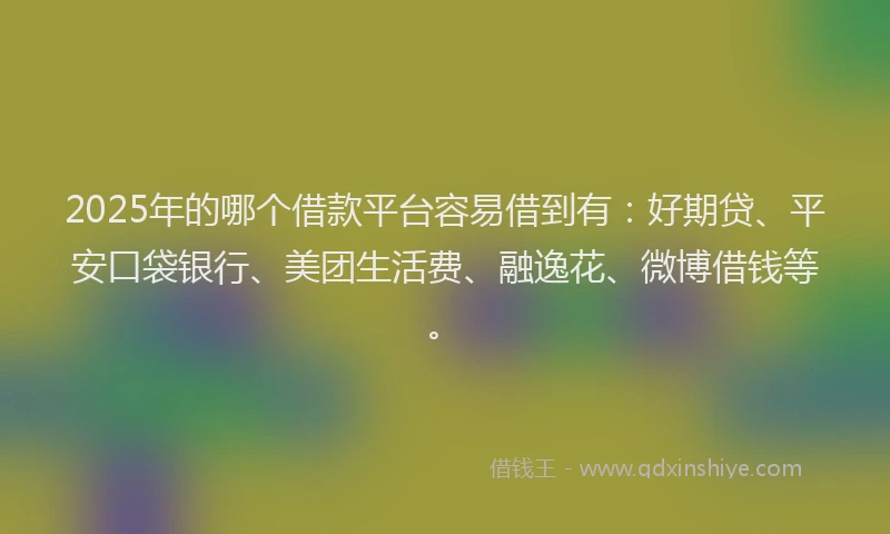 2025年的哪个借款平台容易借到有：好期贷、平安口袋银行、美团生活费、融逸花、微博借钱等。