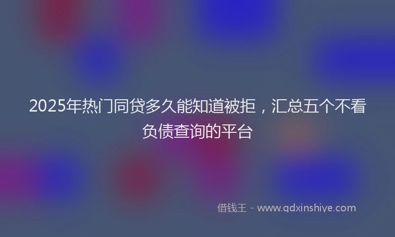 2025年热门同贷多久能知道被拒，汇总五个不看负债查询的平台