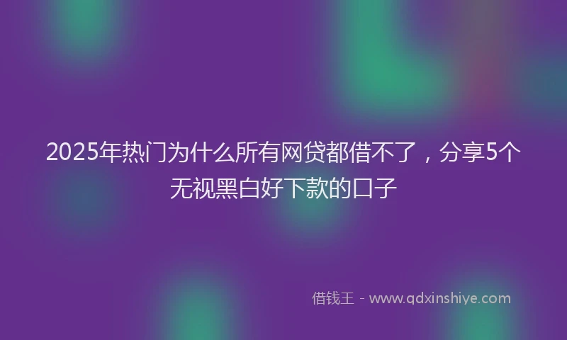 2025年热门为什么所有网贷都借不了，分享5个无视黑白好下款的口子