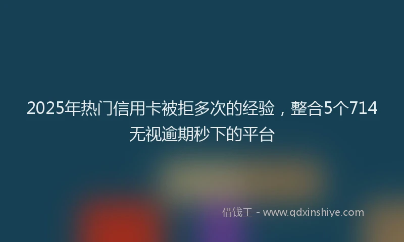 2025年热门信用卡被拒多次的经验，整合5个714无视逾期秒下的平台
