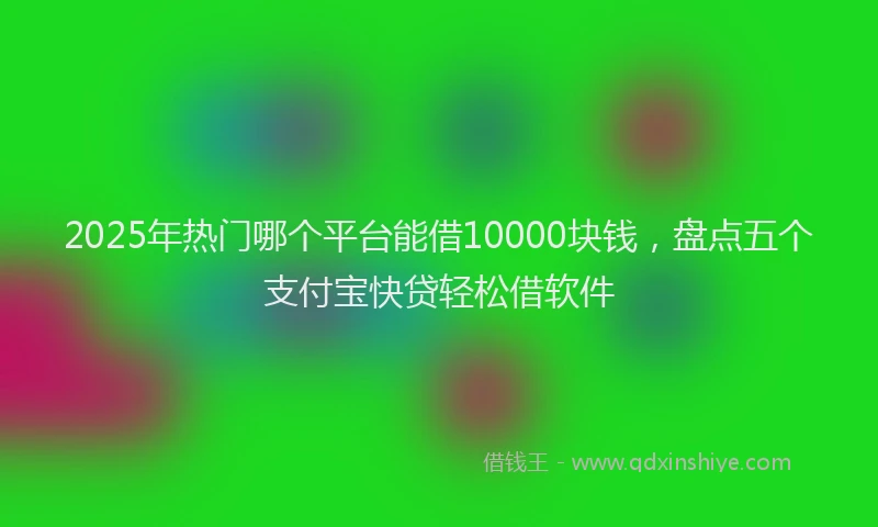 2025年热门哪个平台能借10000块钱，盘点五个支付宝快贷轻松借软件