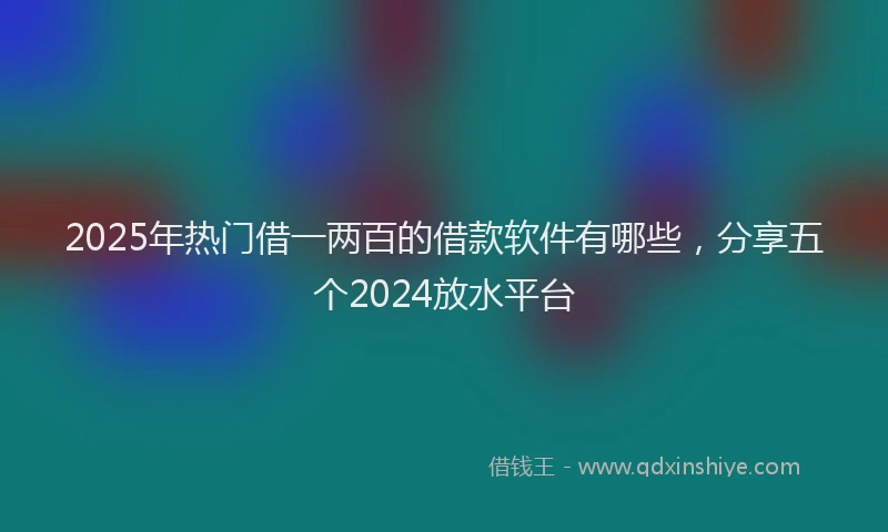 2025年热门借一两百的借款软件有哪些，分享五个2024放水平台
