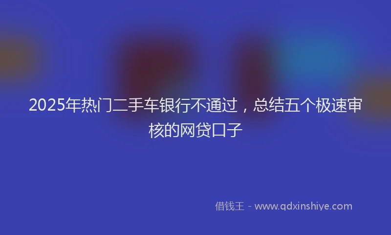 2025年热门二手车银行不通过，总结五个极速审核的网贷口子