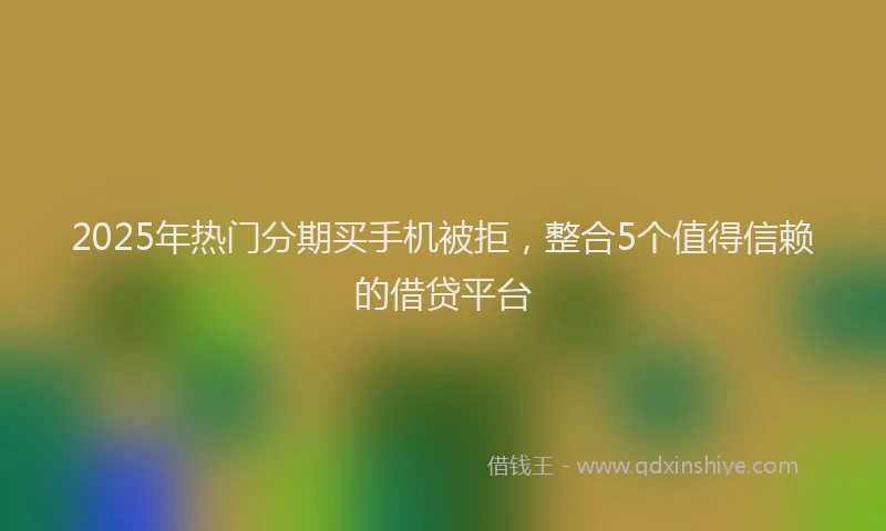 2025年热门分期买手机被拒，整合5个值得信赖的借贷平台