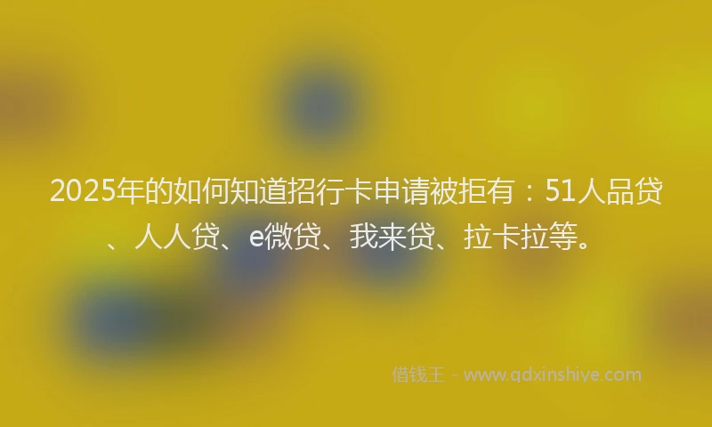 2025年的如何知道招行卡申请被拒有：51人品贷、人人贷、e微贷、我来贷、拉卡拉等。