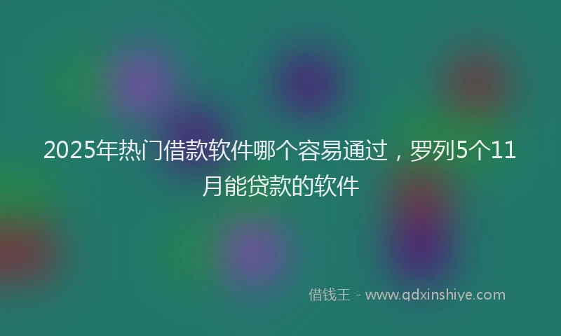 2025年热门借款软件哪个容易通过，罗列5个11月能贷款的软件