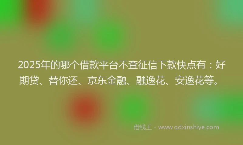 2025年的哪个借款平台不查征信下款快点有：好期贷、替你还、京东金融、融逸花、安逸花等。
