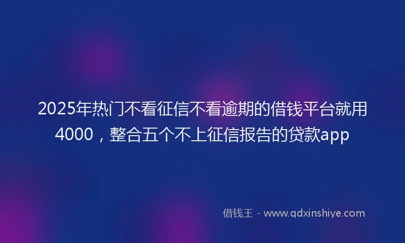 2025年热门不看征信不看逾期的借钱平台就用4000，整合五个不上征信报告的贷款app