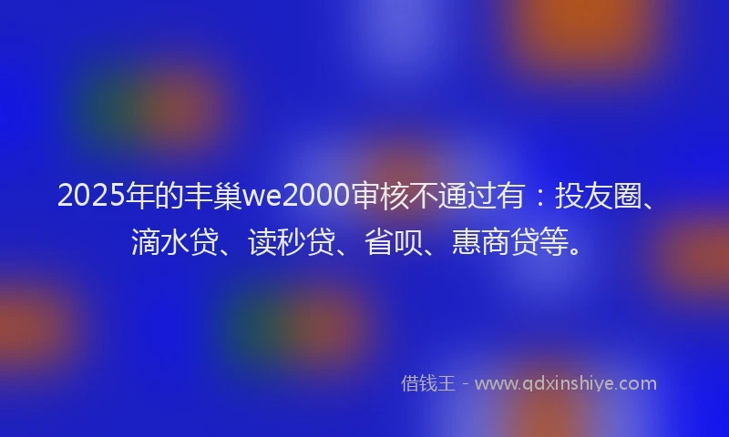 2025年的丰巢we2000审核不通过有：投友圈、滴水贷、读秒贷、省呗、惠商贷等。