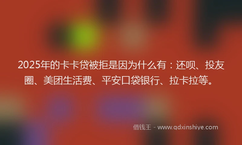 2025年的卡卡贷被拒是因为什么有：还呗、投友圈、美团生活费、平安口袋银行、拉卡拉等。