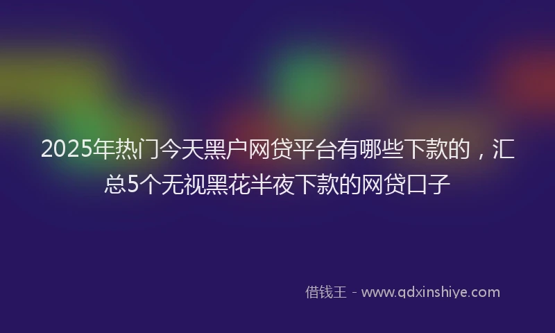 2025年热门今天黑户网贷平台有哪些下款的，汇总5个无视黑花半夜下款的网贷口子