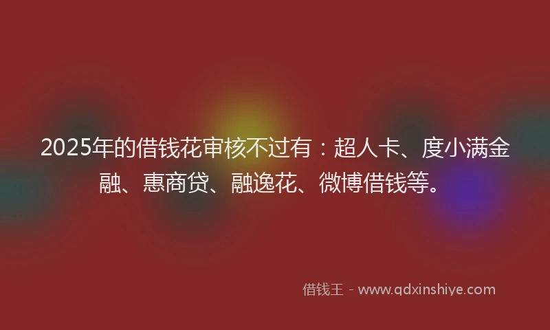 2025年的借钱花审核不过有：超人卡、度小满金融、惠商贷、融逸花、微博借钱等。