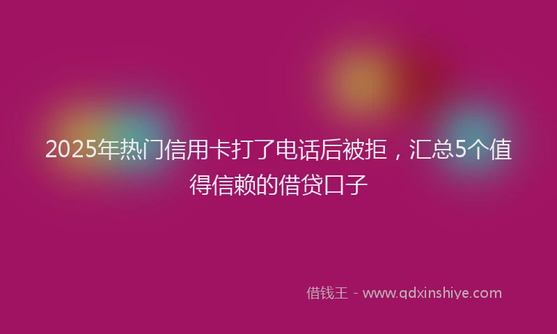 2025年热门信用卡打了电话后被拒，汇总5个值得信赖的借贷口子