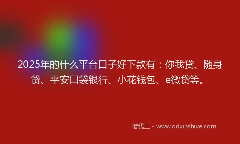 2025年的什么平台口子好下款有：你我贷、随身贷、平安口袋银行、小花钱包、e微贷等。