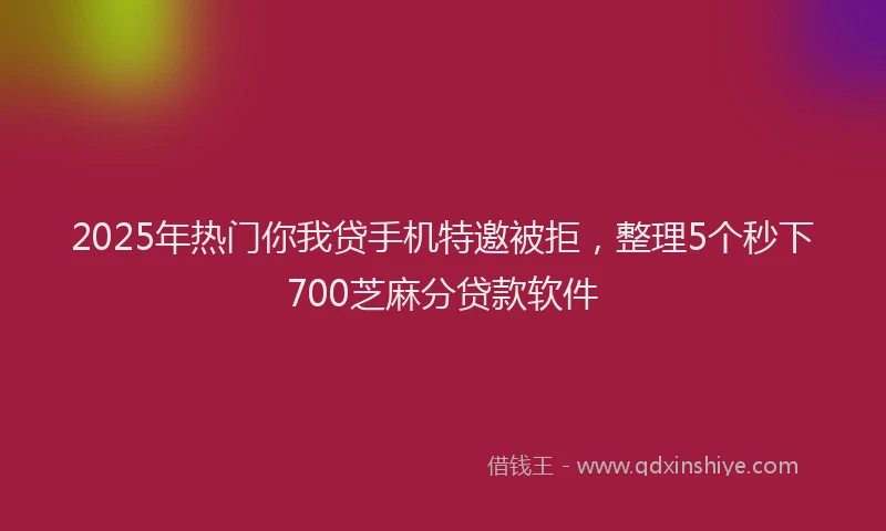 2025年热门你我贷手机特邀被拒，整理5个秒下700芝麻分贷款软件