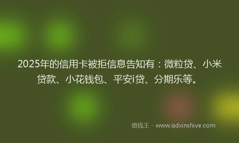 2025年的信用卡被拒信息告知有：微粒贷、小米贷款、小花钱包、平安i贷、分期乐等。