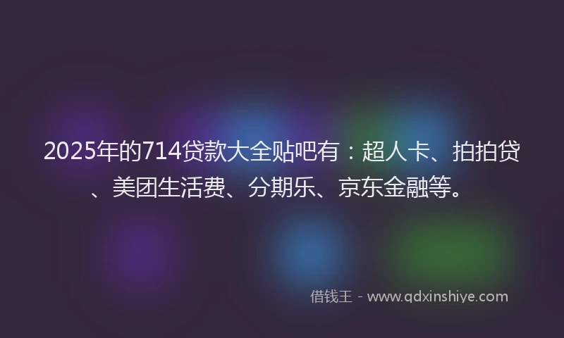 2025年的714贷款大全贴吧有：超人卡、拍拍贷、美团生活费、分期乐、京东金融等。