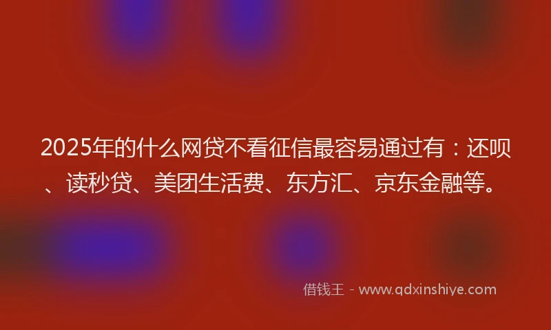 2025年的什么网贷不看征信最容易通过有：还呗、读秒贷、美团生活费、东方汇、京东金融等。