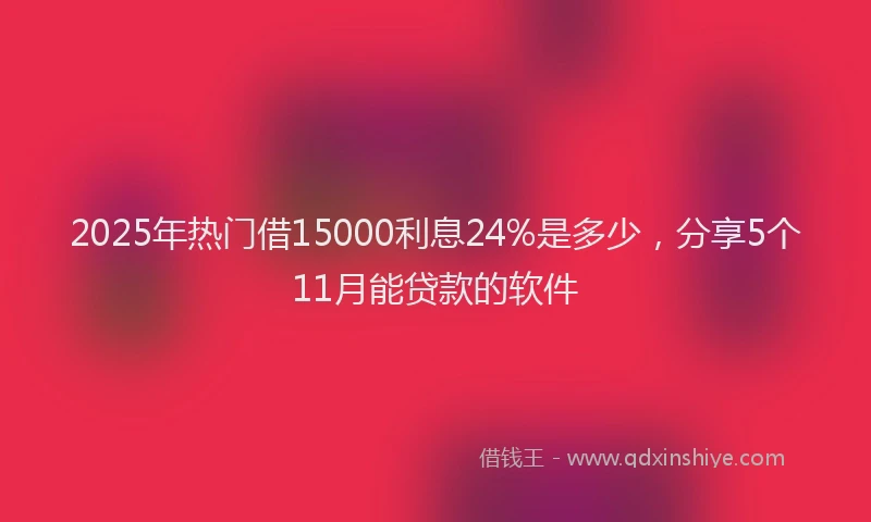 2025年热门借15000利息24%是多少，分享5个11月能贷款的软件