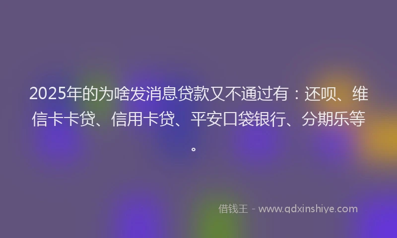 2025年的为啥发消息贷款又不通过有：还呗、维信卡卡贷、信用卡贷、平安口袋银行、分期乐等。