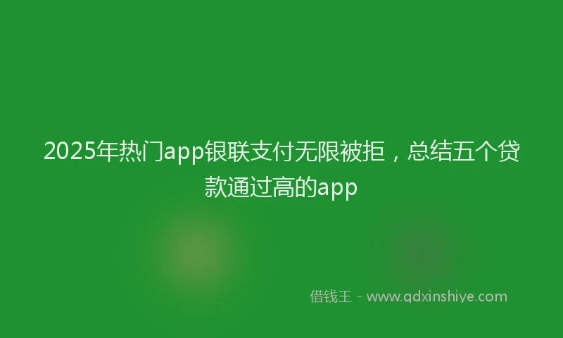 2025年热门app银联支付无限被拒，总结五个贷款通过高的app