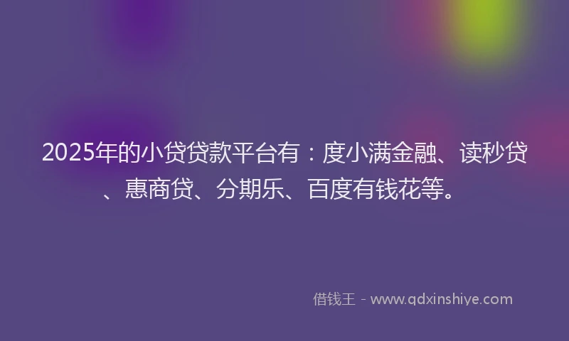 2025年的小贷贷款平台有:度小满金融、读秒贷、惠商贷、分期乐、百度有钱花等。
