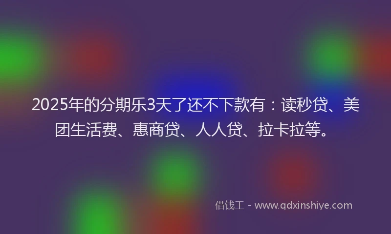 2025年的分期乐3天了还不下款有：读秒贷、美团生活费、惠商贷、人人贷、拉卡拉等。