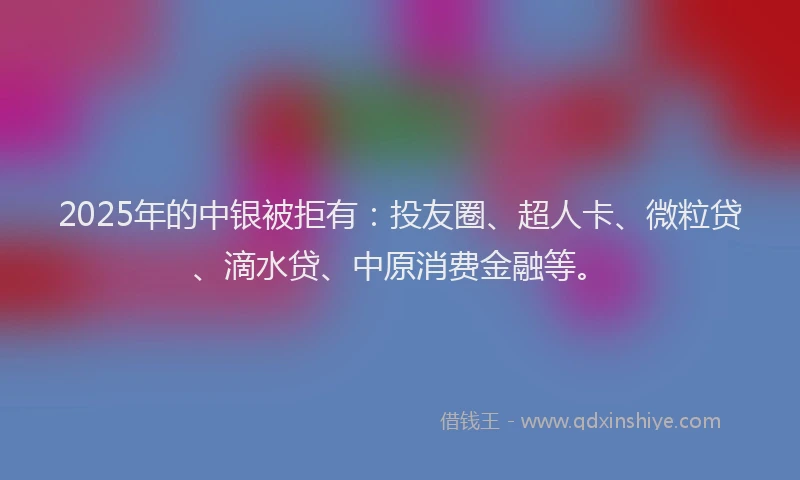 2025年的中银被拒有：投友圈、超人卡、微粒贷、滴水贷、中原消费金融等。