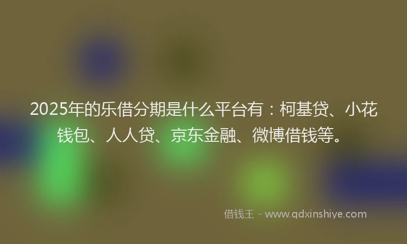 2025年的乐借分期是什么平台有：柯基贷、小花钱包、人人贷、京东金融、微博借钱等。