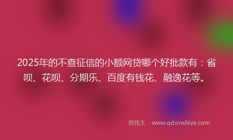 2025年的不查征信的小额网贷哪个好批款有：省呗、花呗、分期乐、百度有钱花、融逸花等。