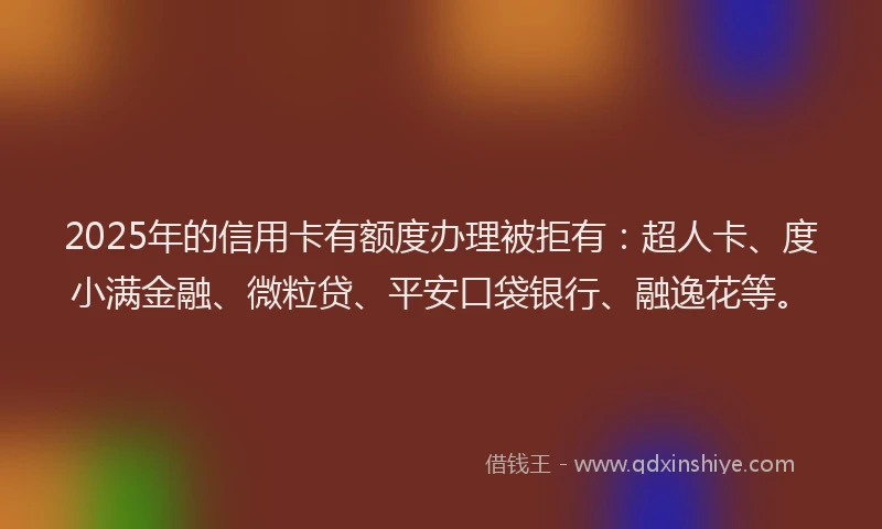2025年的信用卡有额度办理被拒有：超人卡、度小满金融、微粒贷、平安口袋银行、融逸花等。