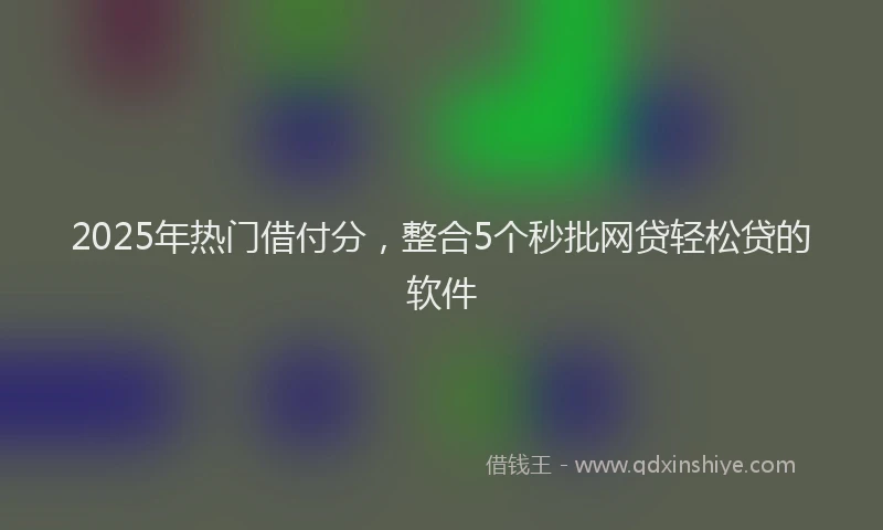 2025年热门借付分，整合5个秒批网贷轻松贷的软件
