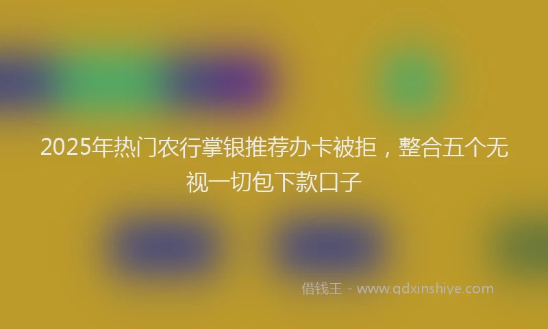 2025年热门农行掌银推荐办卡被拒，整合五个无视一切包下款口子