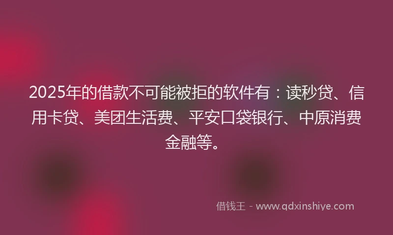 2025年的借款不可能被拒的软件有：读秒贷、信用卡贷、美团生活费、平安口袋银行、中原消费金融等。