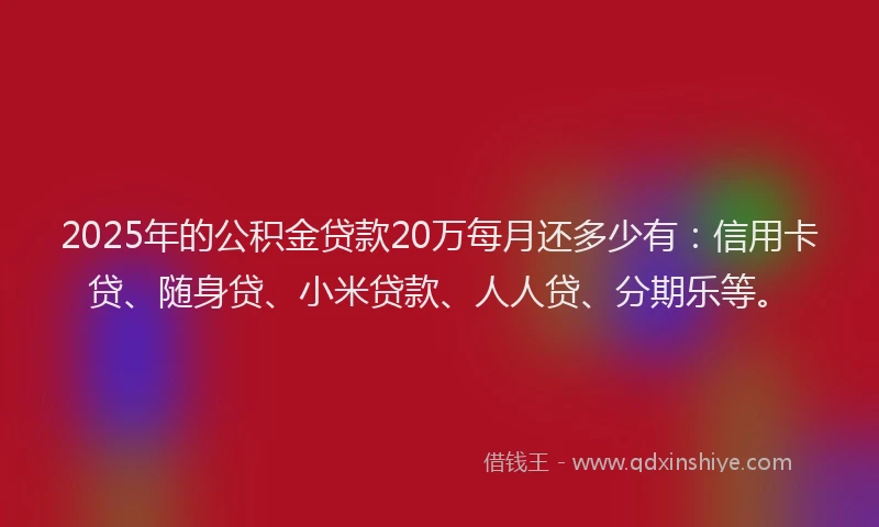 2025年的公积金贷款20万每月还多少有：信用卡贷、随身贷、小米贷款、人人贷、分期乐等。